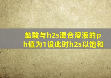 盐酸与h2s混合溶液的ph值为1设此时h2s以饱和