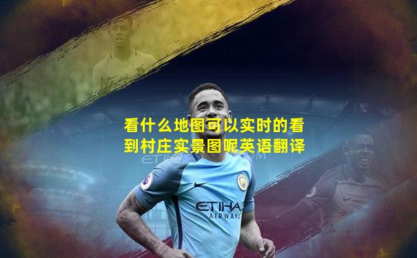 看什么地图可以实时的看到村庄实景图呢英语翻译