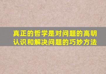真正的哲学是对问题的高明认识和解决问题的巧妙方法