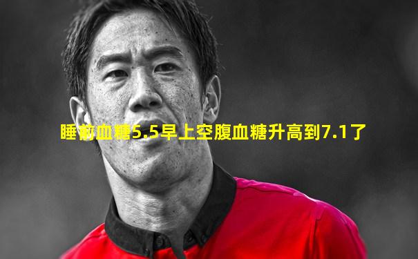 睡前血糖5.5早上空腹血糖升高到7.1了