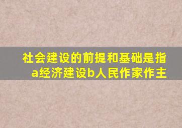社会建设的前提和基础是指a经济建设b人民作家作主