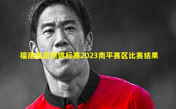 福建省足球锦标赛2023南平赛区比赛结果