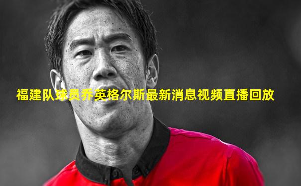 福建队球员乔英格尔斯最新消息视频直播回放