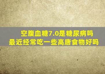 空腹血糖7.0是糖尿病吗最近经常吃一些高唐食物好吗