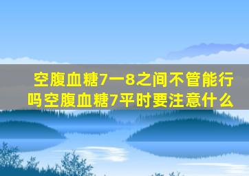 空腹血糖7一8之间不管能行吗空腹血糖7平时要注意什么