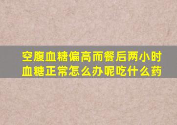 空腹血糖偏高而餐后两小时血糖正常怎么办呢吃什么药