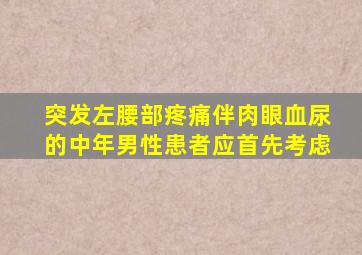 突发左腰部疼痛伴肉眼血尿的中年男性患者应首先考虑
