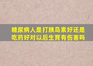 糖尿病人是打胰岛素好还是吃药好对以后生育有伤害吗