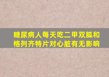 糖尿病人每天吃二甲双胍和格列齐特片对心脏有无影响