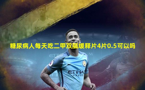 糖尿病人每天吃二甲双胍缓释片4片0.5可以吗