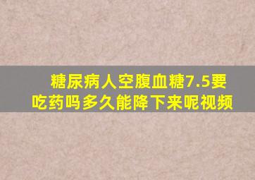 糖尿病人空腹血糖7.5要吃药吗多久能降下来呢视频