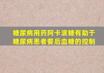 糖尿病用药阿卡波糖有助于糖尿病患者餐后血糖的控制