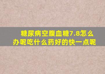 糖尿病空腹血糖7.8怎么办呢吃什么药好的快一点呢