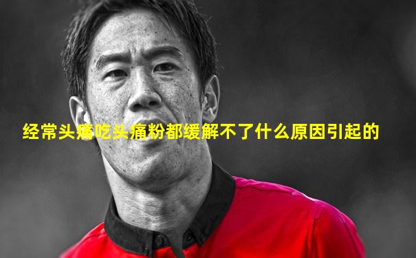 经常头痛吃头痛粉都缓解不了什么原因引起的
