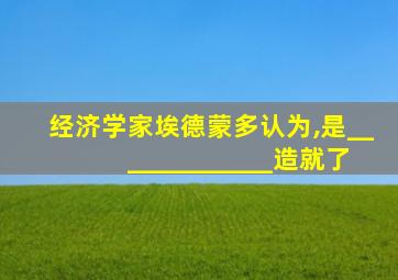 经济学家埃德蒙多认为,是_____________造就了