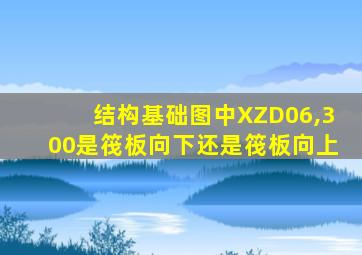 结构基础图中XZD06,300是筏板向下还是筏板向上