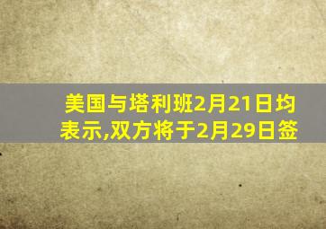 美国与塔利班2月21日均表示,双方将于2月29日签