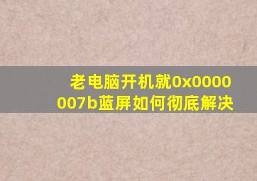老电脑开机就0x0000007b蓝屏如何彻底解决