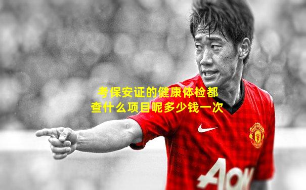 考保安证的健康体检都查什么项目呢多少钱一次