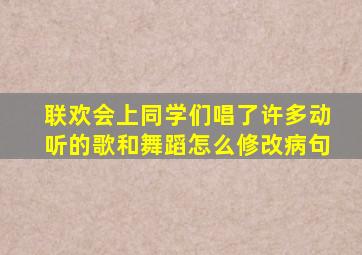 联欢会上同学们唱了许多动听的歌和舞蹈怎么修改病句