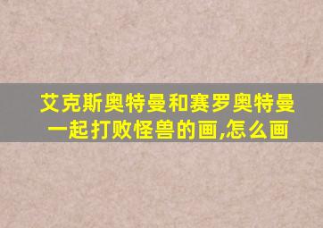艾克斯奥特曼和赛罗奥特曼一起打败怪兽的画,怎么画