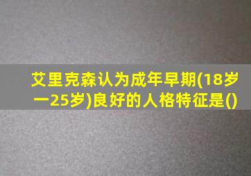 艾里克森认为成年早期(18岁一25岁)良好的人格特征是()