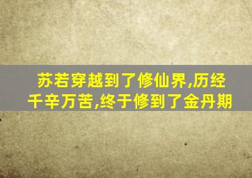 苏若穿越到了修仙界,历经千辛万苦,终于修到了金丹期
