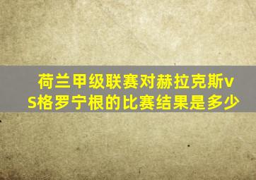 荷兰甲级联赛对赫拉克斯vS格罗宁根的比赛结果是多少