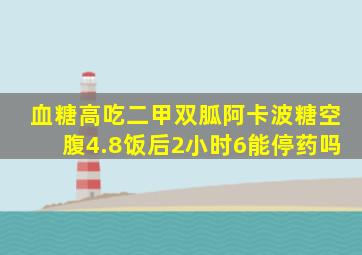 血糖高吃二甲双胍阿卡波糖空腹4.8饭后2小时6能停药吗