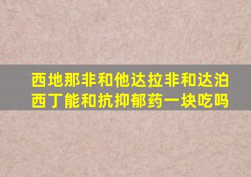 西地那非和他达拉非和达泊西丁能和抗抑郁药一块吃吗