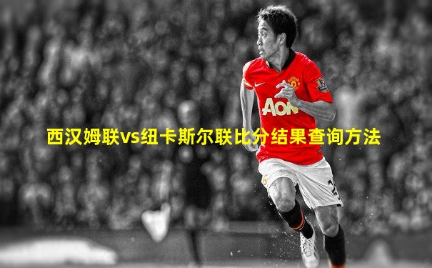 西汉姆联vs纽卡斯尔联比分结果查询方法