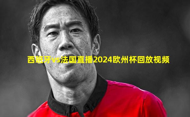 西班牙vs法国直播2024欧州杯回放视频