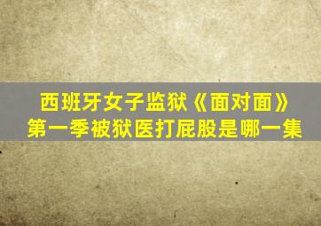 西班牙女子监狱《面对面》第一季被狱医打屁股是哪一集