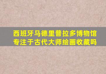 西班牙马德里普拉多博物馆专注于古代大师绘画收藏吗