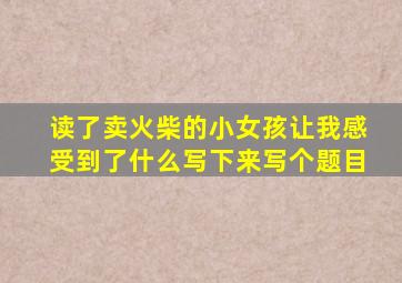 读了卖火柴的小女孩让我感受到了什么写下来写个题目