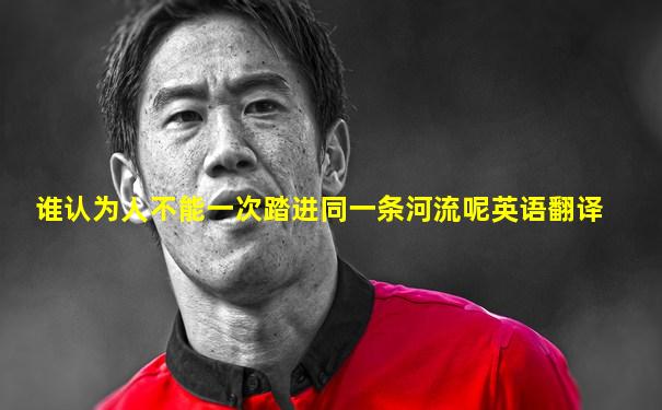 谁认为人不能一次踏进同一条河流呢英语翻译