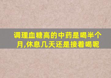调理血糖高的中药是喝半个月,休息几天还是接着喝呢
