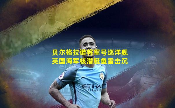 贝尔格拉诺将军号巡洋舰英国海军核潜艇鱼雷击沉