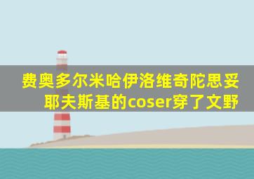 费奥多尔米哈伊洛维奇陀思妥耶夫斯基的coser穿了文野