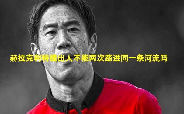 赫拉克利特提出人不能两次踏进同一条河流吗