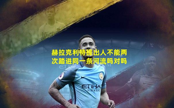 赫拉克利特提出人不能两次踏进同一条河流吗对吗