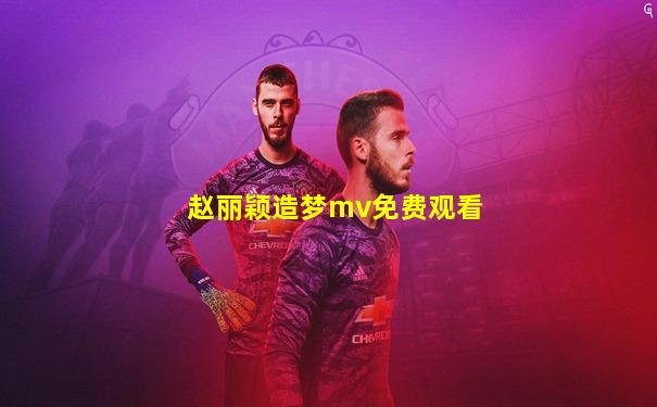赵丽颖造梦mv免费观看