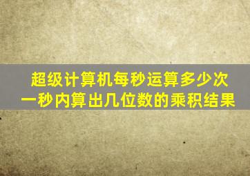 超级计算机每秒运算多少次一秒内算出几位数的乘积结果
