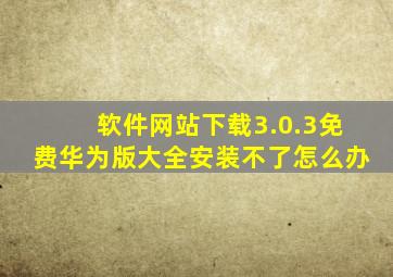 软件网站下载3.0.3免费华为版大全安装不了怎么办