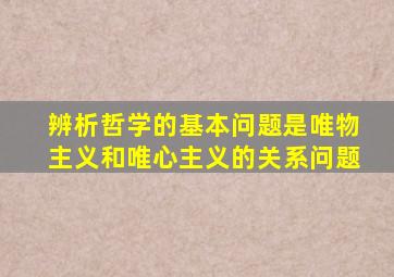 辨析哲学的基本问题是唯物主义和唯心主义的关系问题