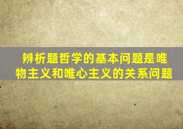 辨析题哲学的基本问题是唯物主义和唯心主义的关系问题