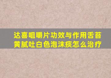 达喜咀嚼片功效与作用舌苔黄腻吐白色泡沫痰怎么治疗