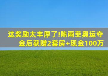 这奖励太丰厚了!陈雨菲奥运夺金后获赠2套房+现金100万