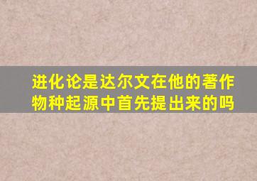 进化论是达尔文在他的著作物种起源中首先提出来的吗