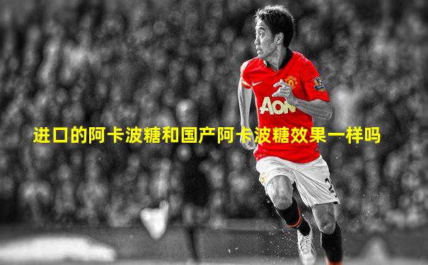 进口的阿卡波糖和国产阿卡波糖效果一样吗